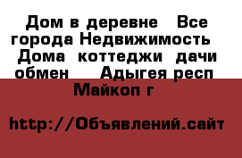 Дом в деревне - Все города Недвижимость » Дома, коттеджи, дачи обмен   . Адыгея респ.,Майкоп г.